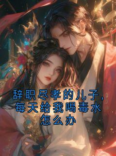 辞职尽孝的儿子,每天给我喝毒水怎么办