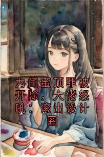 为闺蜜顶罪被开除，大佬怒吼：滚出设计圈