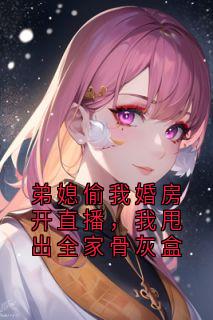 弟媳偷我婚房开直播，我甩出全家骨灰盒