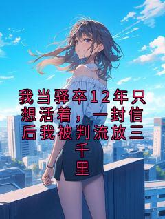 我当驿卒12年只想活着，一封信后我被判流放三千里