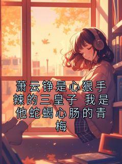 萧云铮是心狠手辣的三皇子 我是他蛇蝎心肠的青梅