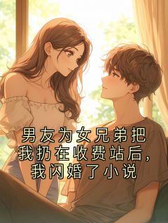 男友为女兄弟把我扔在收费站后,我闪婚了小说