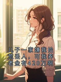 儿子一家嫌我拾荒丢人，可我养老金有420万啊