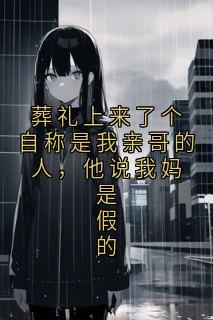 葬礼上来了个自称是我亲哥的人，他说我妈是假的