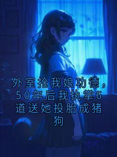 外室抢我娘功德，50年后我执掌6道送她投胎成猪狗