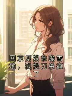 回京见娘亲跪雪地，我提刀杀疯了