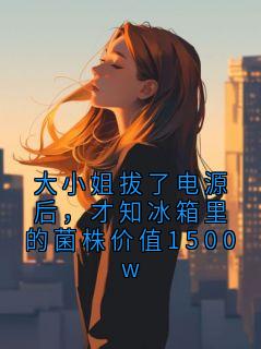 大小姐拔了电源后，才知冰箱里的菌株价值1500w