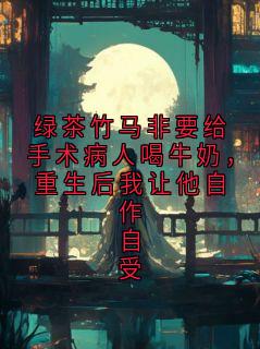 绿茶竹马非要给手术病人喝牛奶，重生后我让他自作自受
