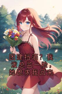团建挡酒？我泼总监一脸，她跪求我回来