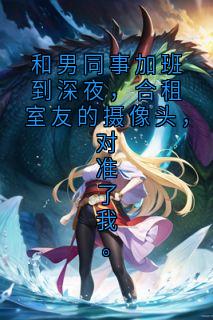 和男同事加班到深夜，合租室友的摄像头，对准了我。