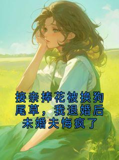 接亲捧花被换狗尾草，我退婚后未婚夫悔疯了