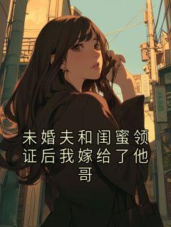 未婚夫和闺蜜领证后我嫁给了他哥
