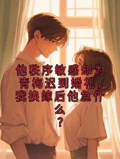 他秩序敏感却为青梅迟到婚礼，我换嫁后他急什么？