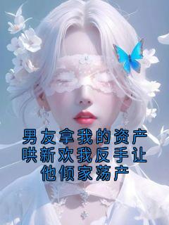 男友拿我的资产哄新欢我反手让他倾家荡产
