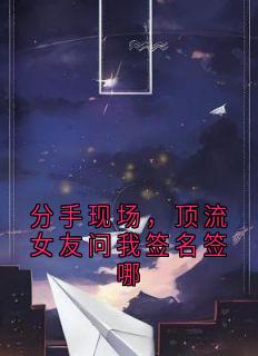 分手现场，顶流女友问我签名签哪