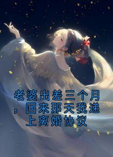 老婆出差三个月，回来那天我递上离婚协议