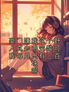豪门嫌我这个野人真少爷穷酸可我每月只有三百块啊