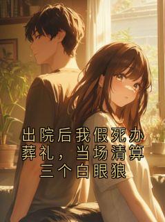 出院后我假死办葬礼，当场清算三个白眼狼